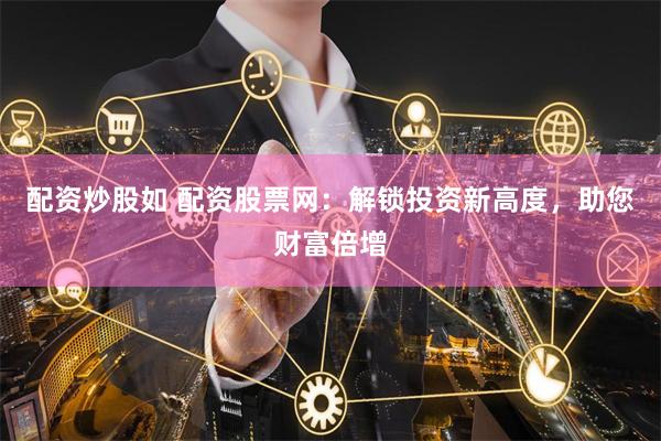 配资炒股如 配资股票网：解锁投资新高度，助您财富倍增