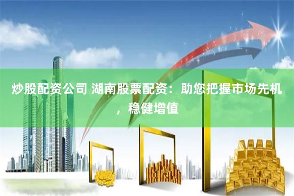 炒股配资公司 湖南股票配资：助您把握市场先机，稳健增值
