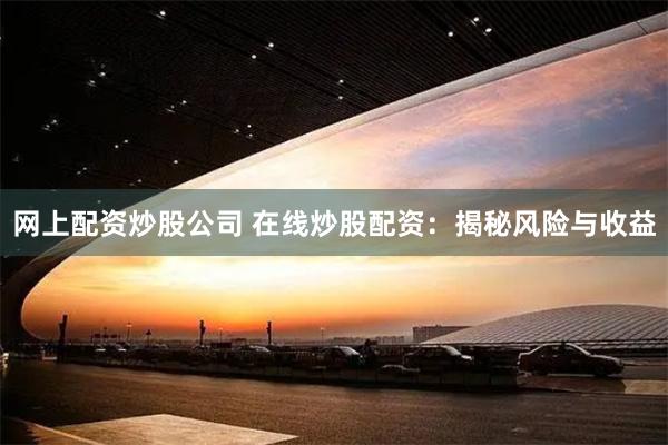 网上配资炒股公司 在线炒股配资：揭秘风险与收益