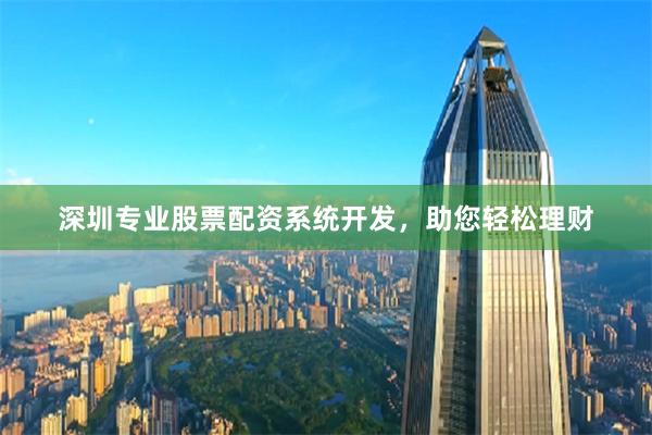 深圳专业股票配资系统开发，助您轻松理财