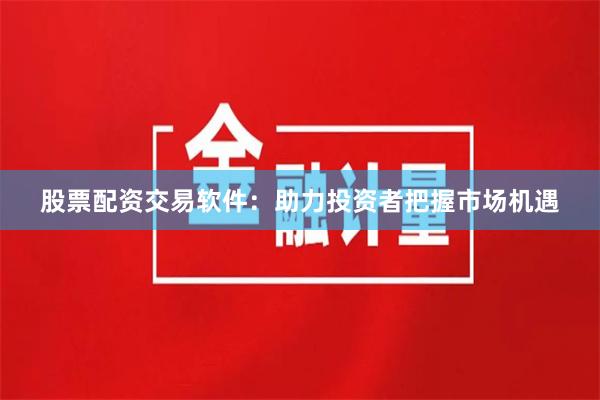 股票配资交易软件：助力投资者把握市场机遇