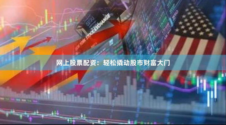 网上股票配资：轻松撬动股市财富大门