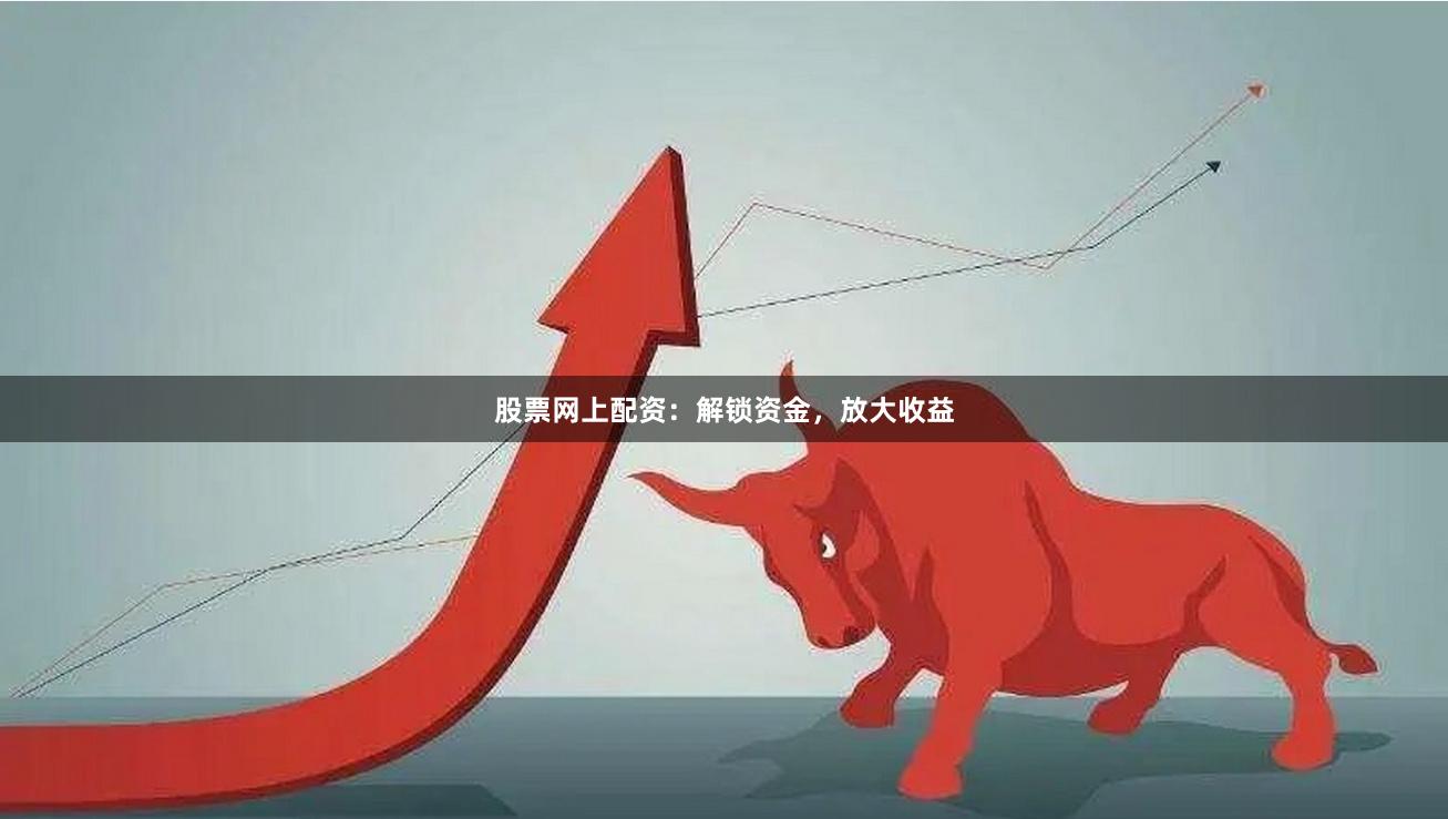 股票网上配资：解锁资金，放大收益