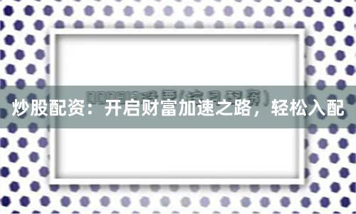 炒股配资：开启财富加速之路，轻松入配