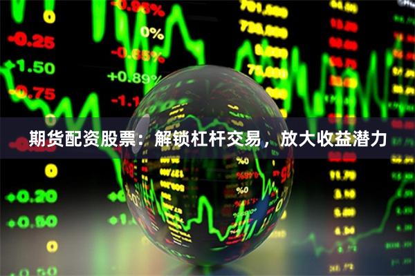 期货配资股票：解锁杠杆交易，放大收益潜力