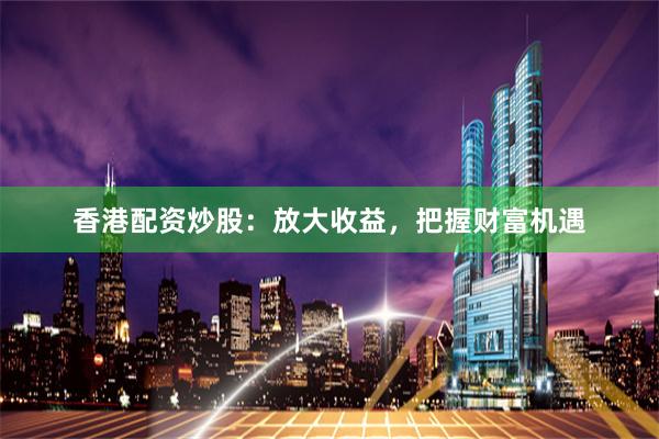 香港配资炒股：放大收益，把握财富机遇