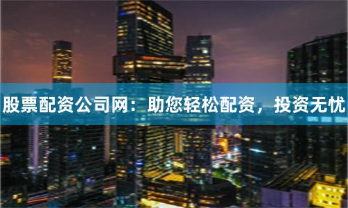 股票配资公司网：助您轻松配资，投资无忧
