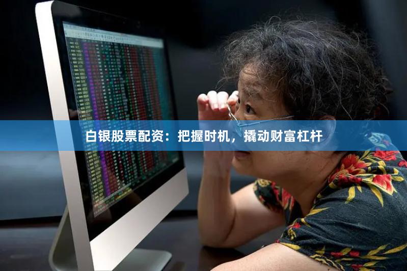 白银股票配资：把握时机，撬动财富杠杆