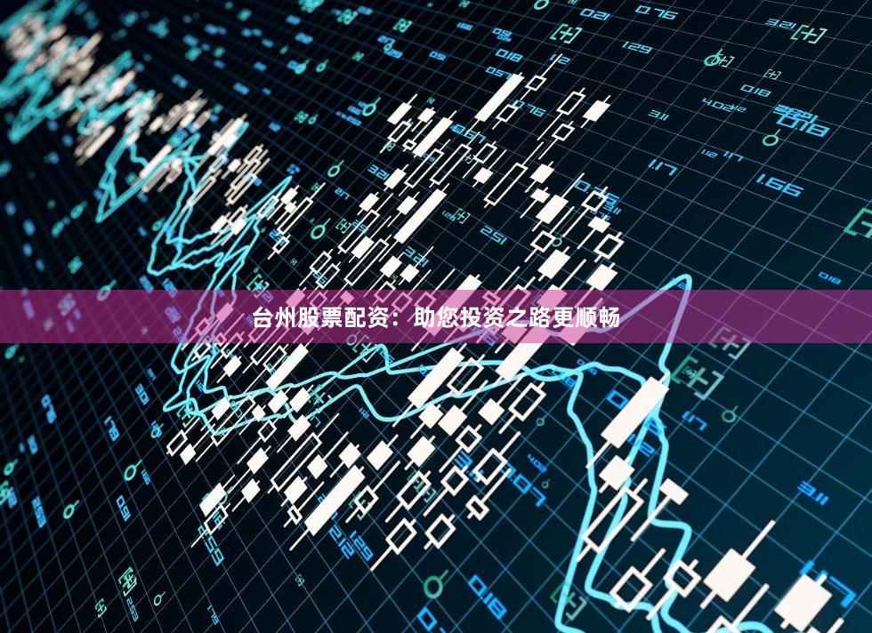 台州股票配资：助您投资之路更顺畅