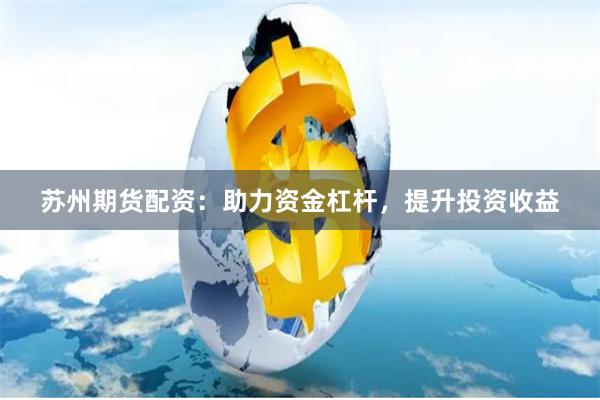 苏州期货配资:助力资金杠杆,提升投资收益