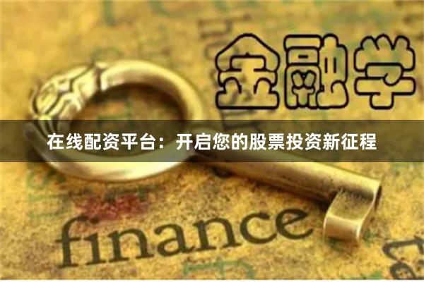 在线配资平台：开启您的股票投资新征程