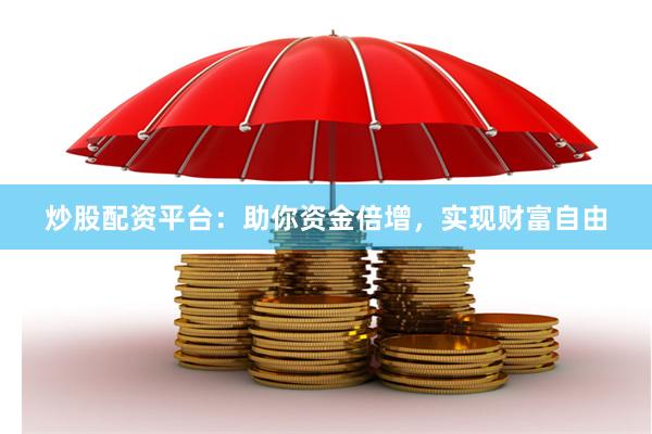 炒股配资平台：助你资金倍增，实现财富自由