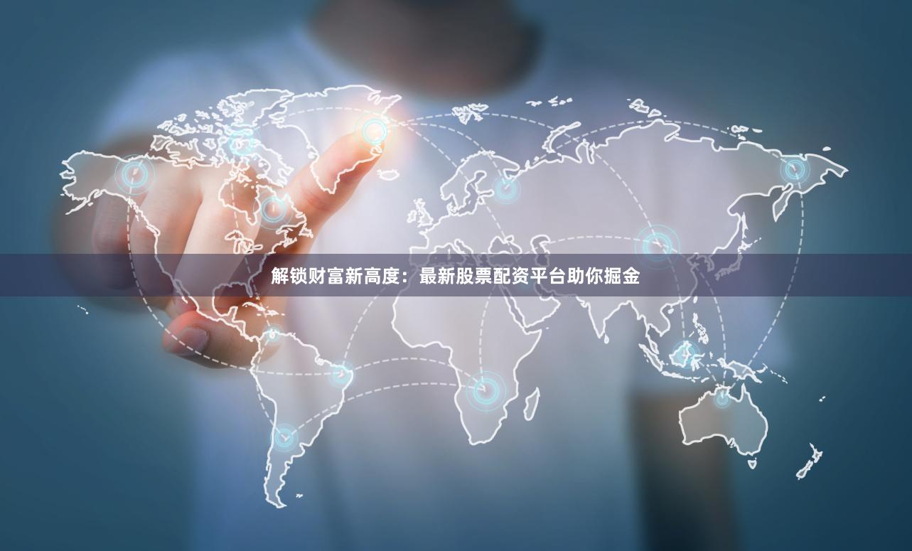 解锁财富新高度:最新股票配资平台助你掘金