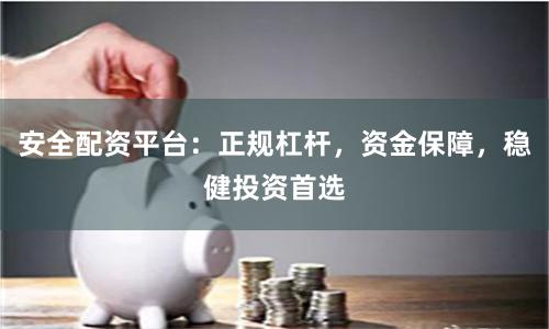 安全配资平台：正规杠杆，资金保障，稳健投资首选