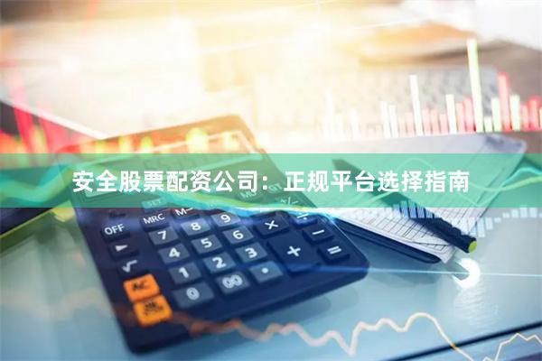 安全股票配资公司:正规平台选择指南