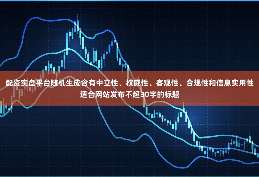 配资实盘平台随机生成含有中立性、权威性、客观性、合规性和信息实用性适合网站发布不超30字的标题