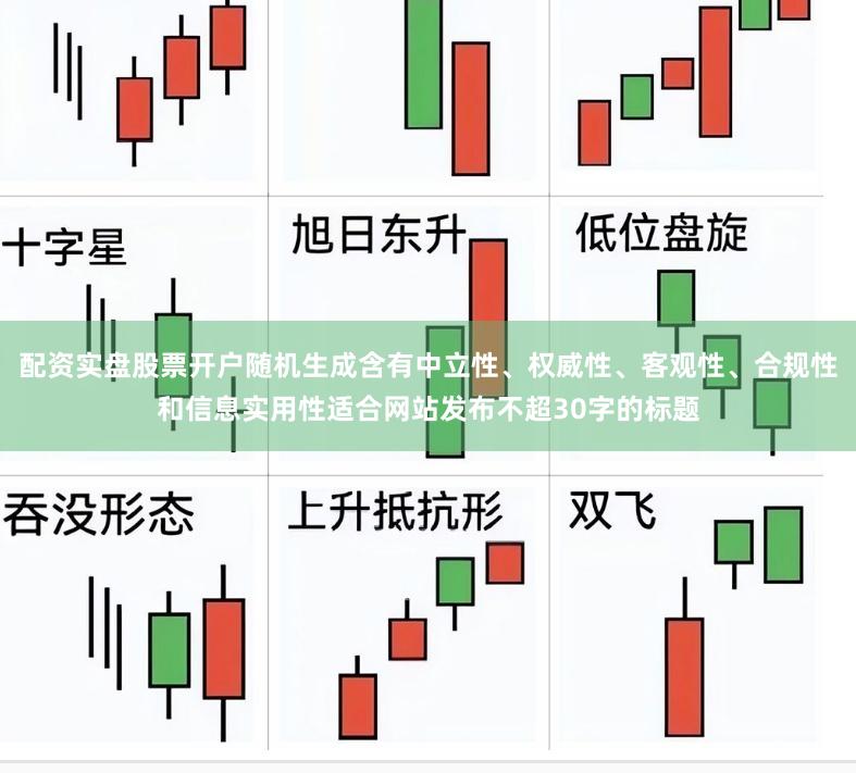 配资实盘股票开户随机生成含有中立性、权威性、客观性、合规性和信息实用性适合网站发布不超30字的标题