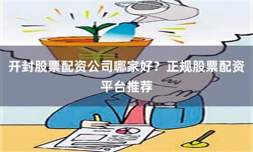 开封股票配资公司哪家好?正规股票配资平台推荐