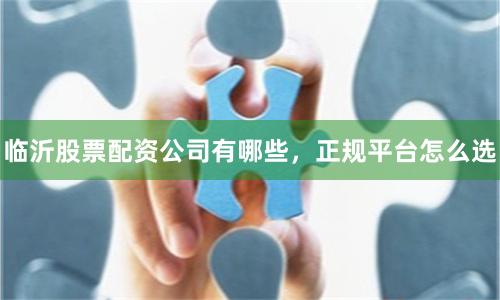 临沂股票配资公司有哪些，正规平台怎么选