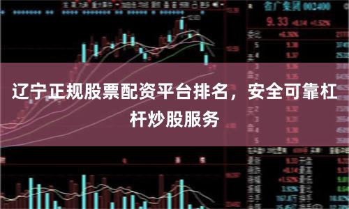 辽宁正规股票配资平台排名，安全可靠杠杆炒股服务