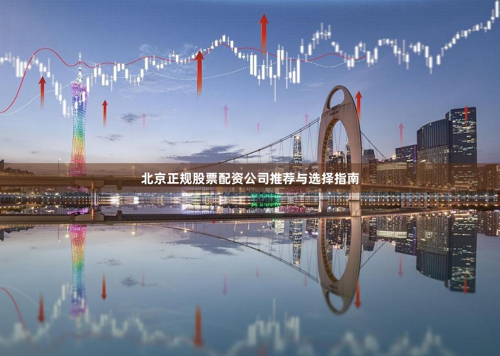 北京正规股票配资公司推荐与选择指南