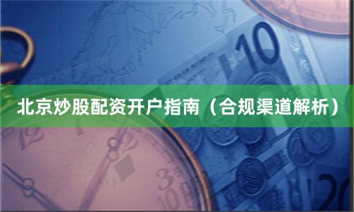 北京炒股配资开户指南（合规渠道解析）