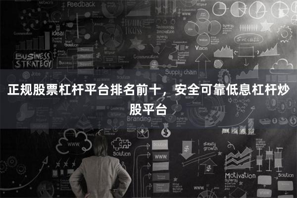 正规股票杠杆平台排名前十，安全可靠低息杠杆炒股平台