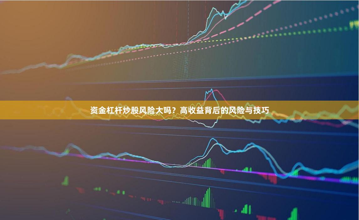 资金杠杆炒股风险大吗？高收益背后的风险与技巧