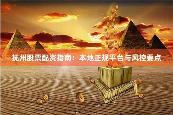 抚州股票配资指南：本地正规平台与风控要点