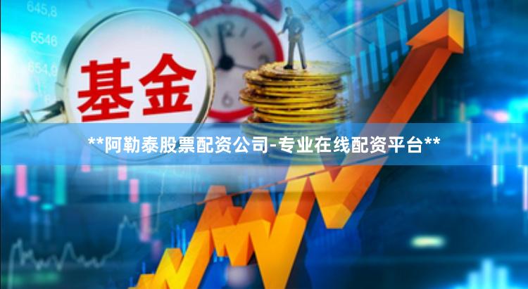 **阿勒泰股票配资公司-专业在线配资平台**