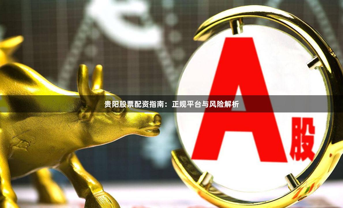 贵阳股票配资指南:正规平台与风险解析