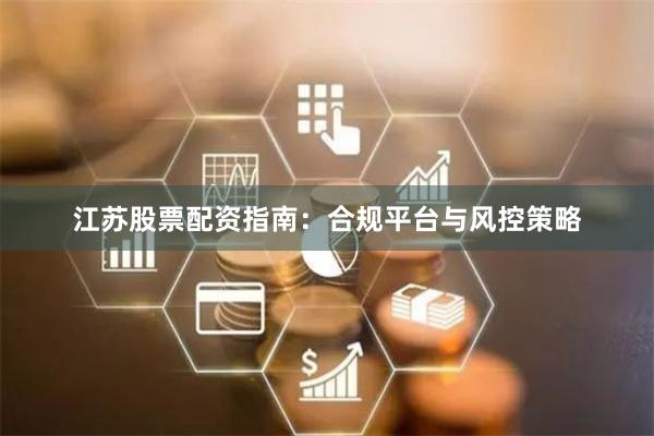 江苏股票配资指南：合规平台与风控策略