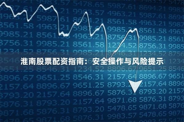 淮南股票配资指南：安全操作与风险提示