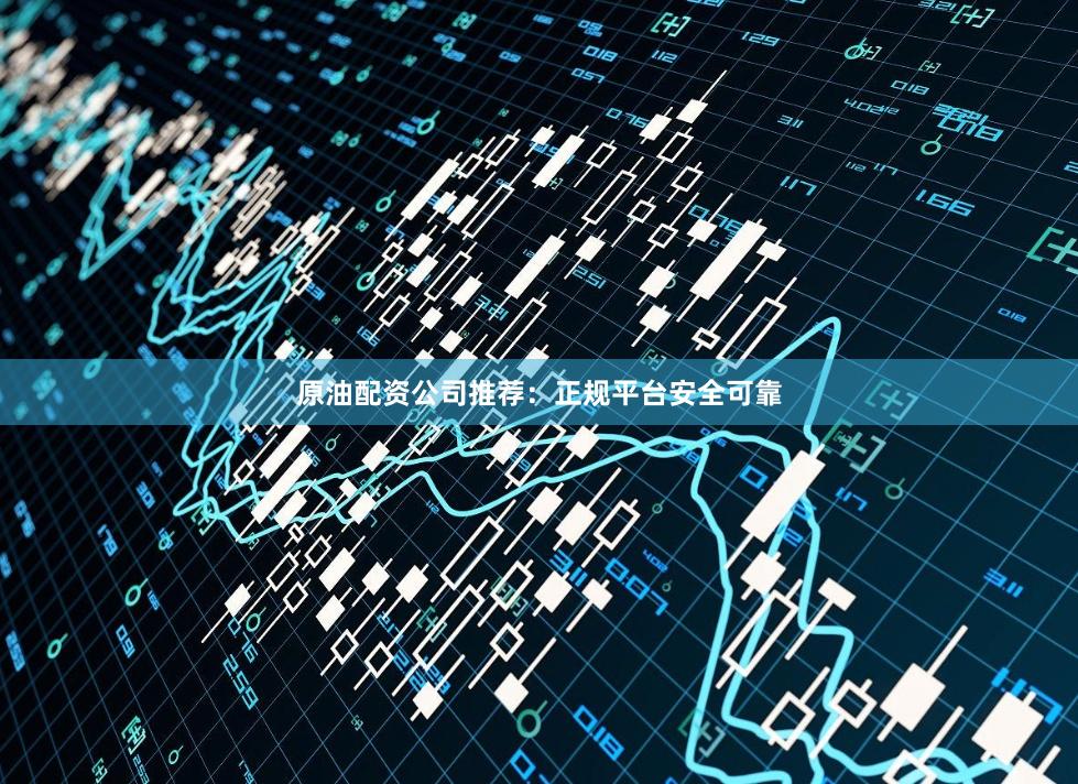 原油配资公司推荐:正规平台安全可靠