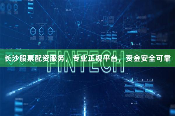 长沙股票配资服务，专业正规平台，资金安全可靠