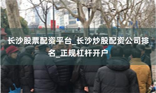 长沙股票配资平台_长沙炒股配资公司排名_正规杠杆开户