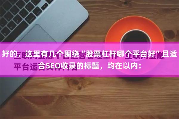 好的，这里有几个围绕“股票杠杆哪个平台好”且适合SEO收录的标题，均在以内：