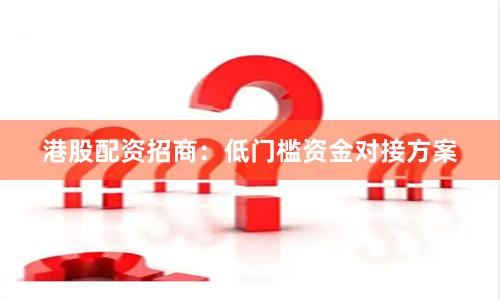 港股配资招商：低门槛资金对接方案
