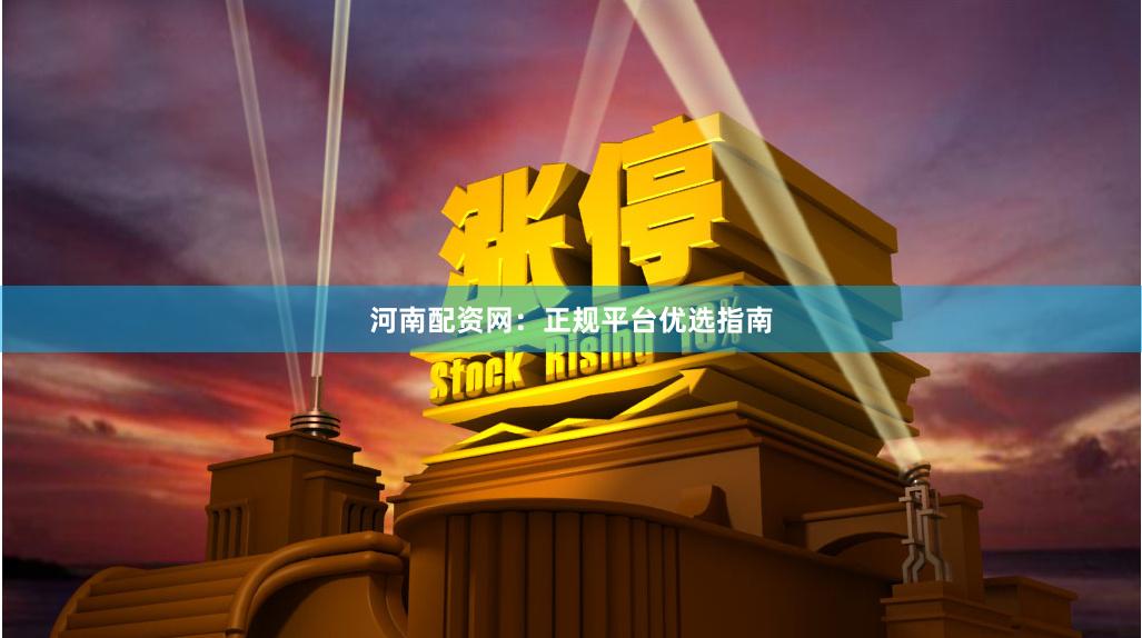 河南配资网：正规平台优选指南