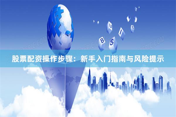 股票配资操作步骤：新手入门指南与风险提示