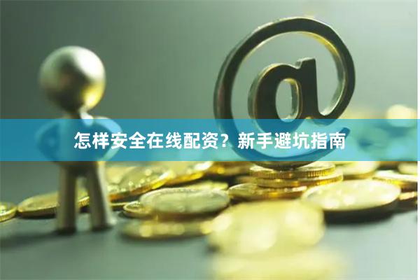 怎样安全在线配资？新手避坑指南