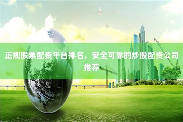 正规股票配资平台排名，安全可靠的炒股配资公司推荐