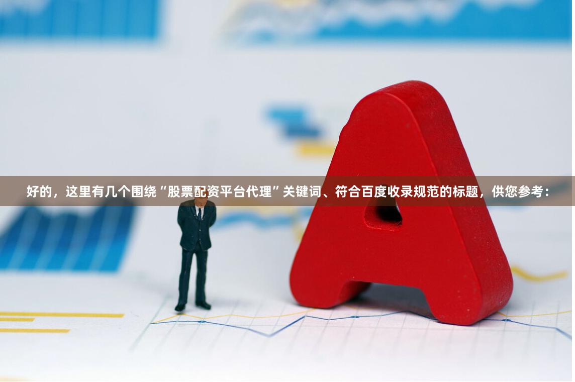 好的，这里有几个围绕“股票配资平台代理”关键词、符合百度收录规范的标题，供您参考：