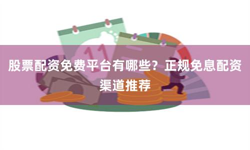股票配资免费平台有哪些？正规免息配资渠道推荐