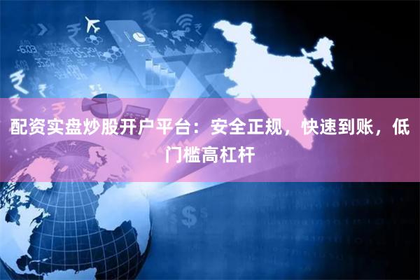 配资实盘炒股开户平台：安全正规，快速到账，低门槛高杠杆