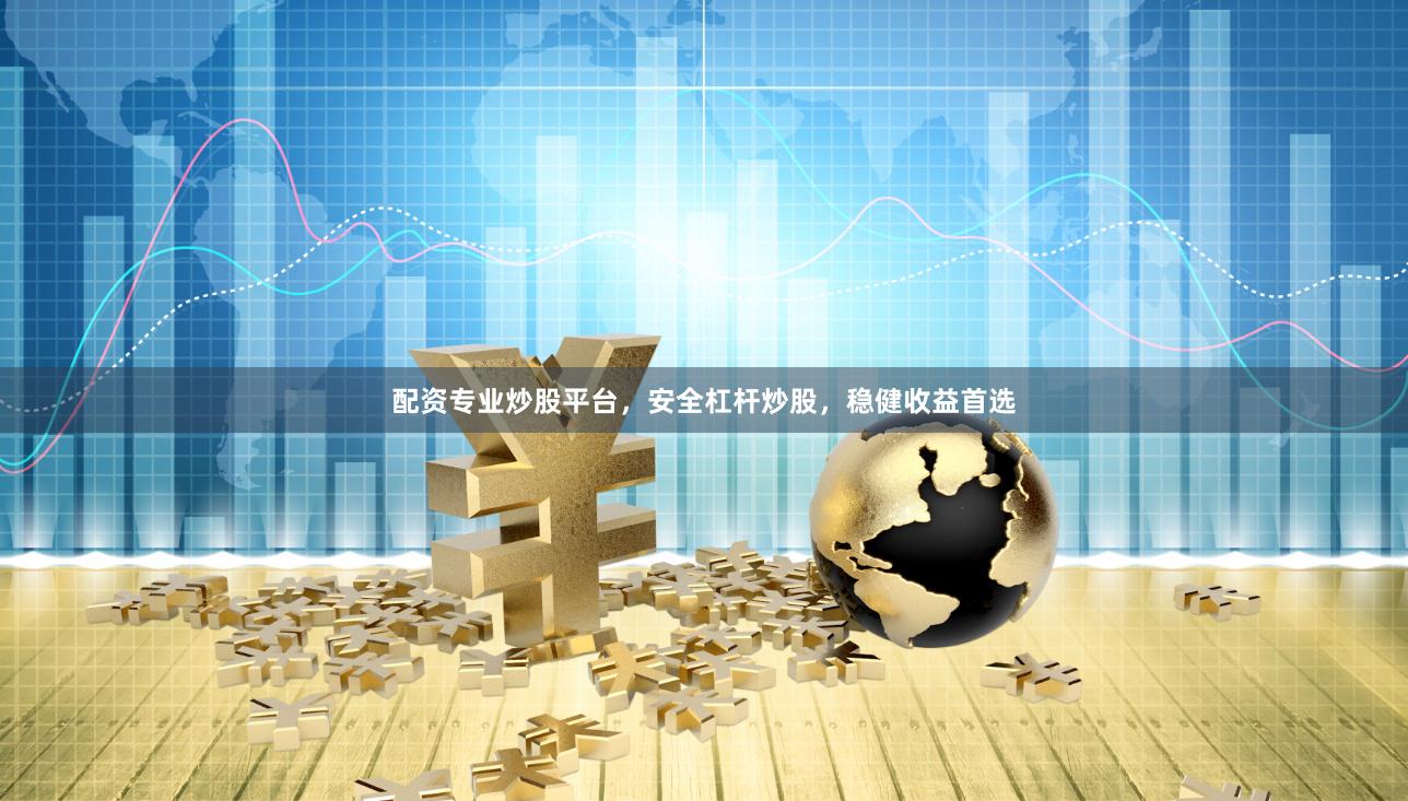 配资专业炒股平台，安全杠杆炒股，稳健收益首选
