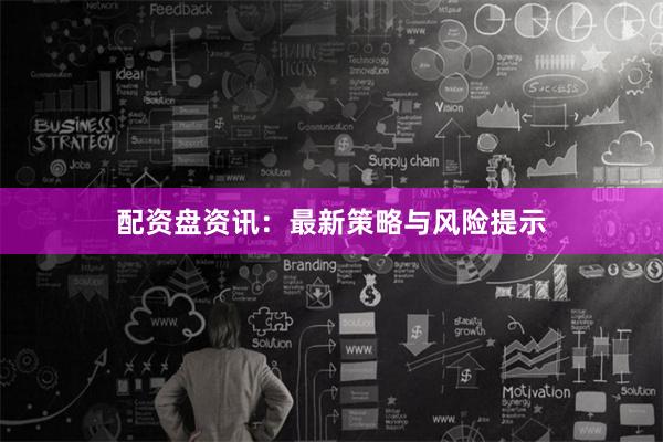 配资盘资讯：最新策略与风险提示