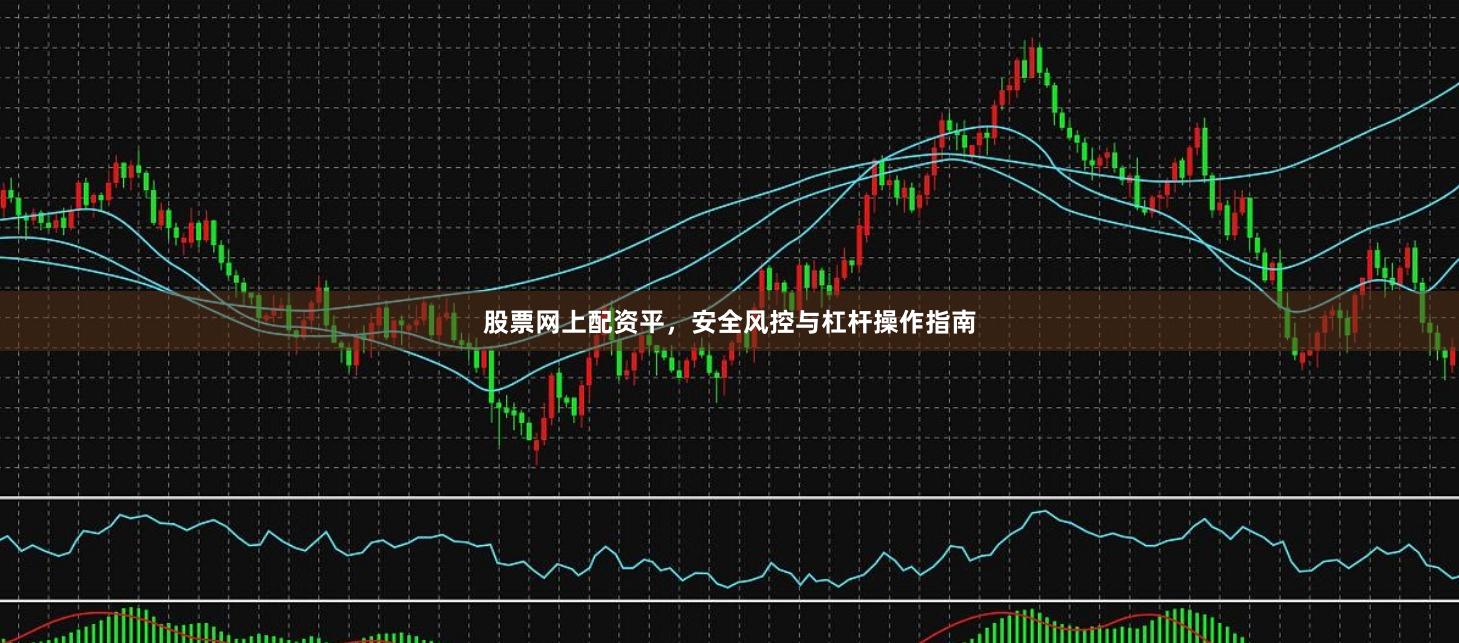 股票网上配资平,安全风控与杠杆操作指南