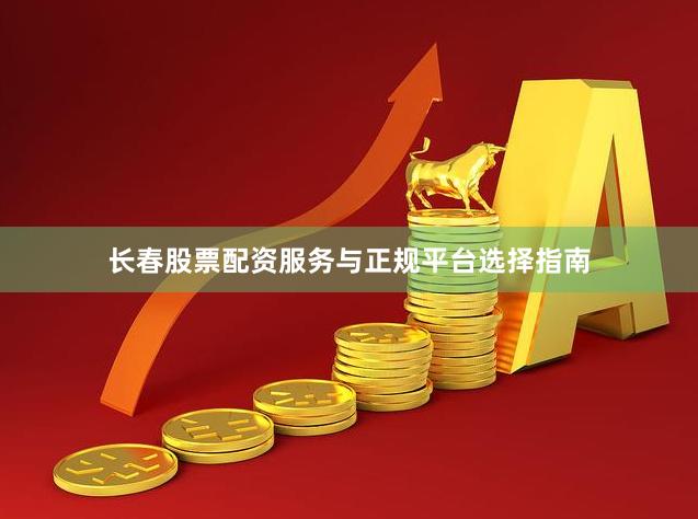 长春股票配资服务与正规平台选择指南
