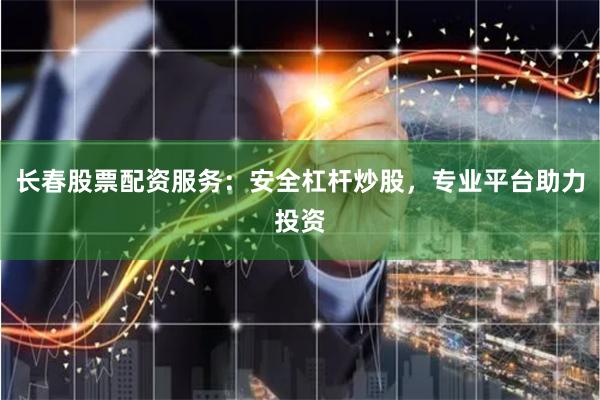 长春股票配资服务：安全杠杆炒股，专业平台助力投资